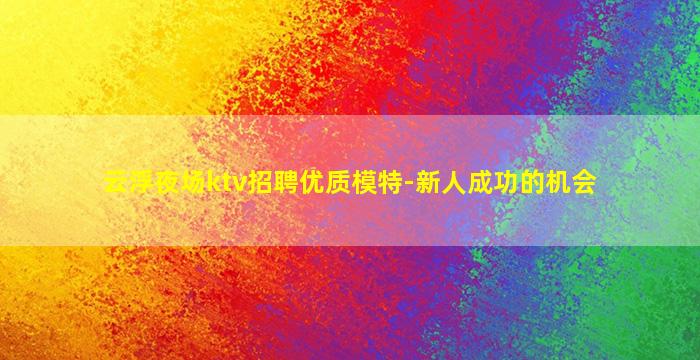 云浮夜场ktv招聘优质模特-新人成功的机会