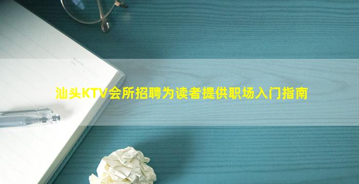 汕头KTV会所招聘为读者提供职场入门指南